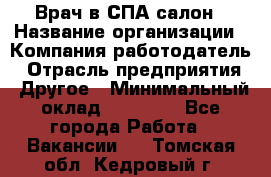 Врач в СПА-салон › Название организации ­ Компания-работодатель › Отрасль предприятия ­ Другое › Минимальный оклад ­ 28 000 - Все города Работа » Вакансии   . Томская обл.,Кедровый г.